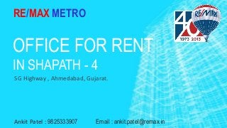 OFFICE FOR RENT
IN SHAPATH - 4
SG Highway , Ahmedabad, Gujarat.
RE/MAX METRO
Ankit Patel : 9825333907 Email : ankit.patel@remax.in
 