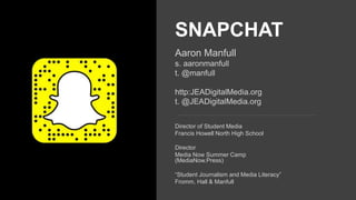 SNAPCHAT
Aaron Manfull
s. aaronmanfull
t. @manfull
http:JEADigitalMedia.org
t. @JEADigitalMedia.org
Director of Student Media
Francis Howell North High School
Director
Media Now Summer Camp
(MediaNow.Press)
“Student Journalism and Media Literacy”
Fromm, Hall & Manfull
 