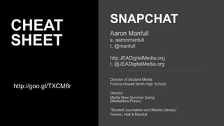 CHEAT
SHEET
http://goo.gl/TXCM6r
SNAPCHAT
Aaron Manfull
s. aaronmanfull
t. @manfull
http:JEADigitalMedia.org
t. @JEADigitalMedia.org
Director of Student Media
Francis Howell North High School
Director
Media Now Summer Camp
(MediaNow.Press)
“Student Journalism and Media Literacy”
Fromm, Hall & Manfull
 