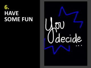 6.
HAVE
SOME FUN
 