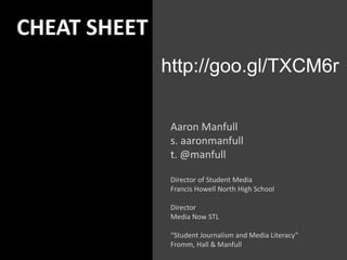CHEAT SHEET
http://goo.gl/TXCM6r
Aaron Manfull
s. aaronmanfull
t. @manfull
Director of Student Media
Francis Howell North High School
Director
Media Now STL
“Student Journalism and Media Literacy”
Fromm, Hall & Manfull
 