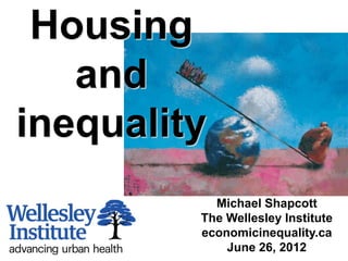 Housing
   and
inequality
           Michael Shapcott
         The Wellesley Institute
         economicinequality.ca
             June 26, 2012
 