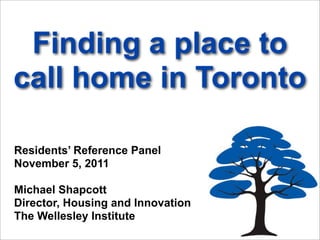 Finding a place to
call home in Toronto

Residents’ Reference Panel
November 5, 2011

Michael Shapcott
Director, Housing and Innovation
The Wellesley Institute
 