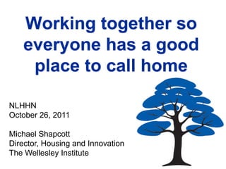 Working together so
   everyone has a good
    place to call home

NLHHN
October 26, 2011

Michael Shapcott
Director, Housing and Innovation
The Wellesley Institute
 