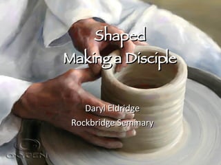 Shaped Making a Disciple Daryl Eldridge Rockbridge Seminary 