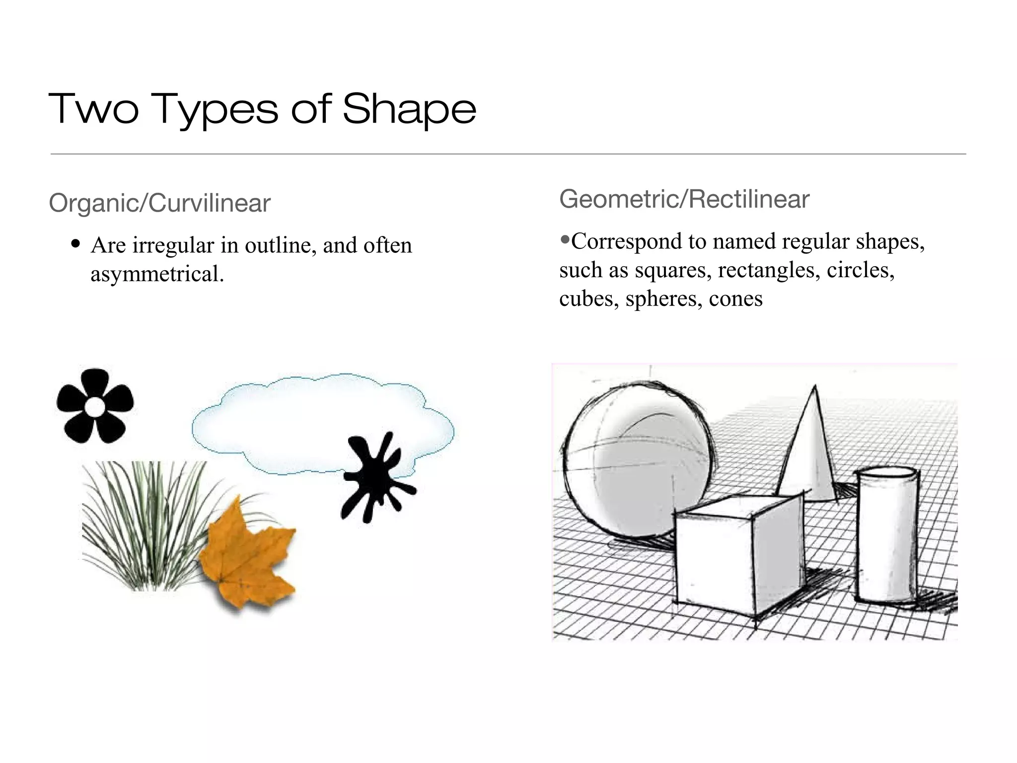 Two Types of Shape
Organic/Curvilinear Geometric/Rectilinear
• Are irregular in outline, and often •Correspond to named regular shapes,
asymmetrical. such as squares, rectangles, circles,
cubes, spheres, cones