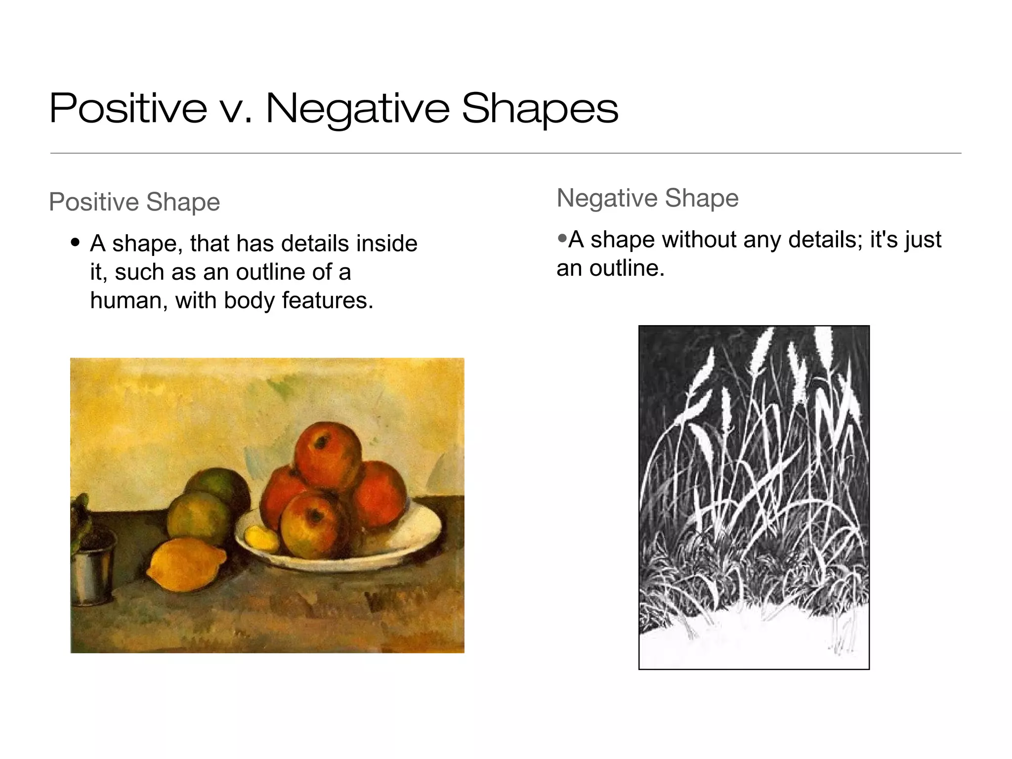 Positive v. Negative Shapes
Positive Shape Negative Shape
• A shape, that has details inside •A shape without any details; it's just
it, such as an outline of a an outline.
human, with body features.