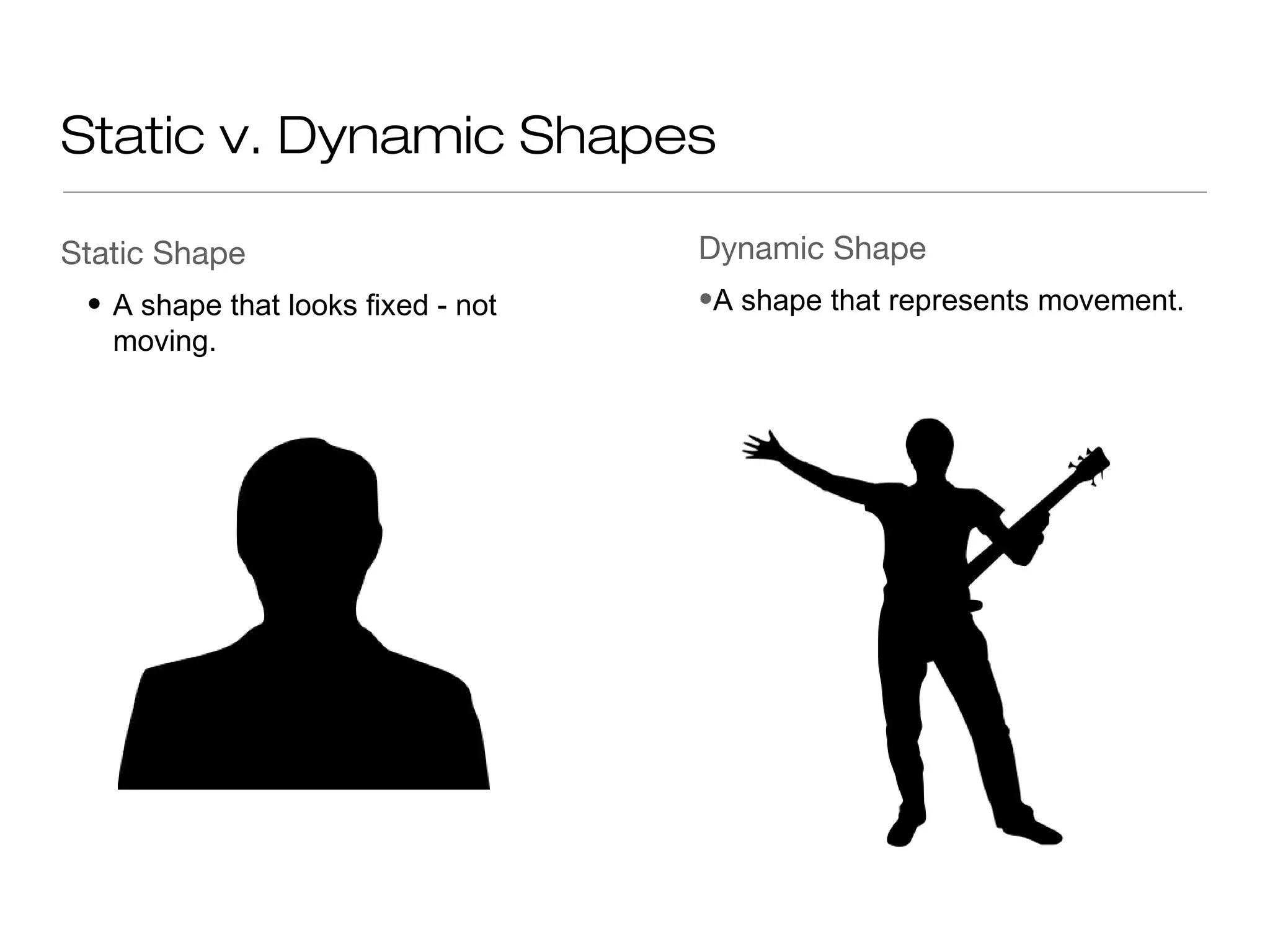 Static v. Dynamic Shapes
Static Shape Dynamic Shape
• A shape that looks fixed - not •A shape that represents movement.
moving.