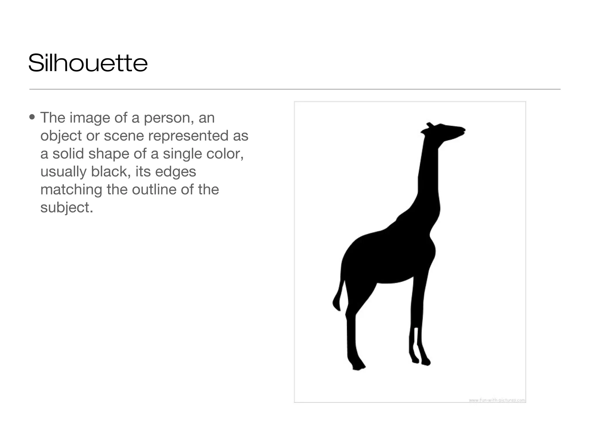 Silhouette
• The image of a person, an
object or scene represented as
a solid shape of a single color,
usually black, its edges
matching the outline of the
subject.