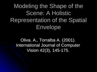 Modeling the Shape of the
     Scene: A Holistic
Representation of the Spatial
        Envelope

     Oliva. A., Torralba A. (2001).
  International Journal of Computer
        Vision 42(3), 145-175.
 