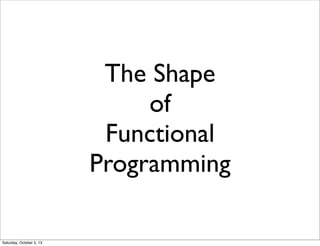 The Shape
of
Functional
Programming
Saturday, October 5, 13
 
