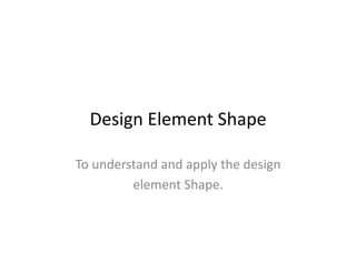 Design	
  Element	
  Shape	
  
To	
  understand	
  and	
  apply	
  the	
  design	
  
element	
  Shape.	
  	
  
 