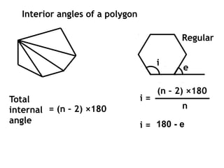Interior angles of a polygon

                                            Regular

                                       i
                                             e

                                       (n – 2) ×180
Total                             i=
internal = (n – 2) ×180                      n
angle
                                  i = 180 - e
 