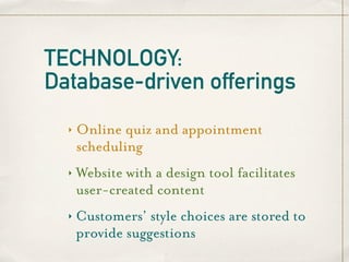 TECHNOLOGY:
Database-driven offerings
  ‣   Online quiz and appointment
      scheduling
  ‣   Website with a design tool facilitates
      user-created content
  ‣   Customers’ style choices are stored to
      provide suggestions
 