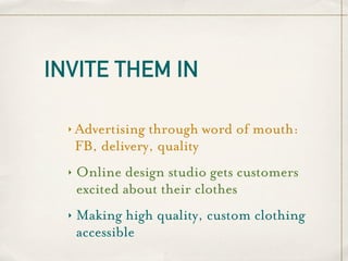 INVITE THEM IN

  ‣   Advertising through word of mouth:
      FB, delivery, quality
  ‣   Online design studio gets customers
      excited about their clothes
  ‣   Making high quality, custom clothing
      accessible
 