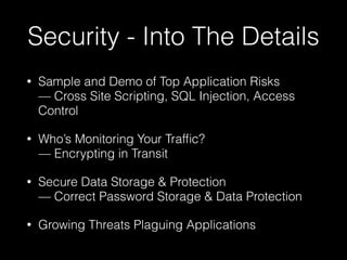 Security - Into The Details
•

Sample and Demo of Top Application Risks 
— Cross Site Scripting, SQL Injection, Access
Control

•

Who’s Monitoring Your Trafﬁc? 
— Encrypting in Transit

•

Secure Data Storage & Protection 
— Correct Password Storage & Data Protection

•

Growing Threats Plaguing Applications

 