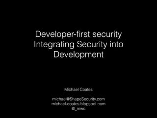 Developer-ﬁrst security
Integrating Security into
Development

Michael Coates
!
michael@ShapeSecurity.com
michael-coates.blogspot.com
@_mwc

 