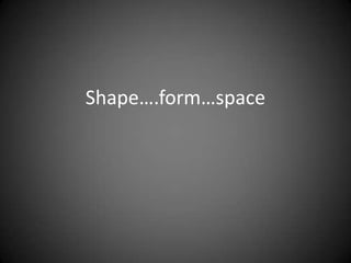 Shape….form…space 