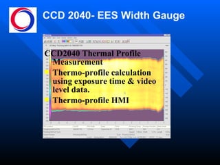 CCD 2040- EES Width Gauge CCD2040 Thermal Profile Measurement Thermo-profile calculation using exposure time & video level data. Thermo-profile HMI 