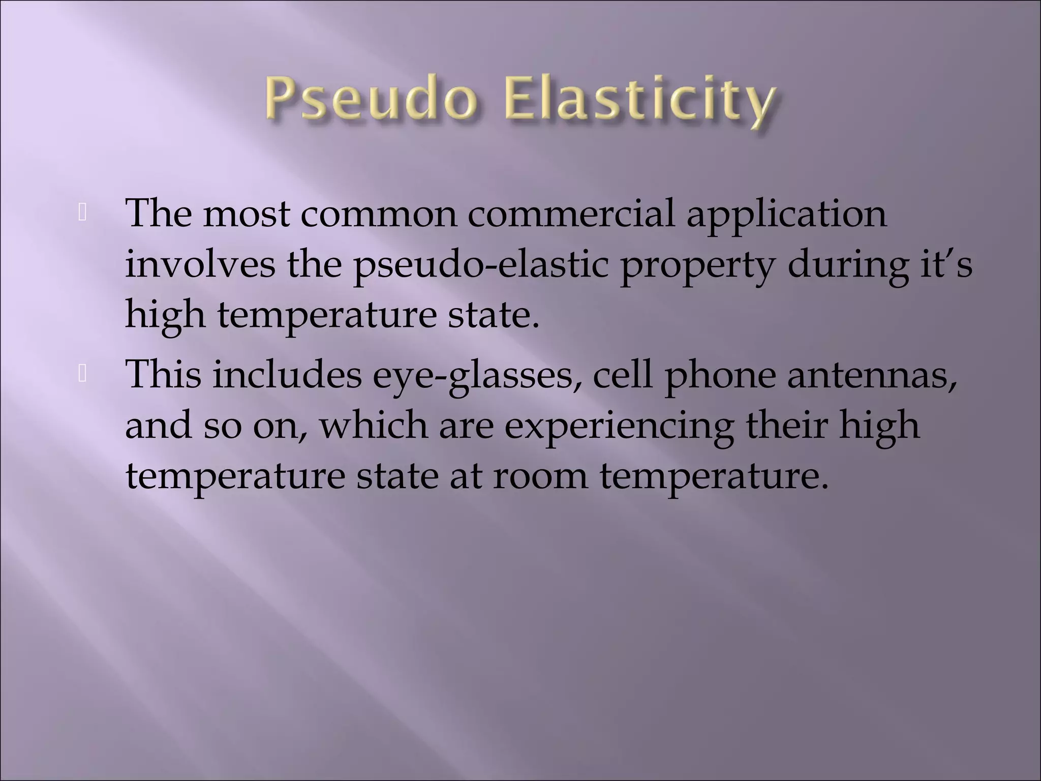  The most common commercial application
involves the pseudo-elastic property during it’s
high temperature state.
 This includes eye-glasses, cell phone antennas,
and so on, which are experiencing their high
temperature state at room temperature.
 