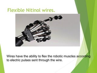 Flexible Nitinol wires.
Wires have the ability to flex the robotic muscles according
to electric pulses sent through the wire.
 