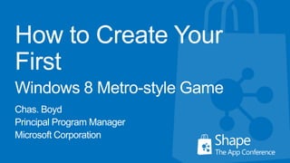 How to Create Your
First
Windows 8 Metro-style Game
Chas. Boyd
Principal Program Manager
Microsoft Corporation
 