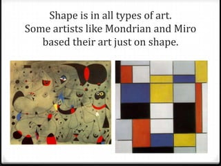 Shape is in all types of art.
Some artists like Mondrian and Miro
   based their art just on shape.
 