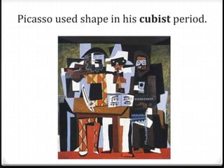 Picasso used shape in his cubist period.
 