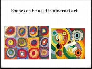 Shape can be used in abstract art.
 
