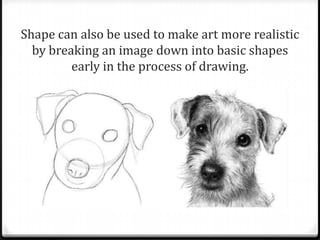 Shape can also be used to make art more realistic
  by breaking an image down into basic shapes
         early in the process of drawing.
 