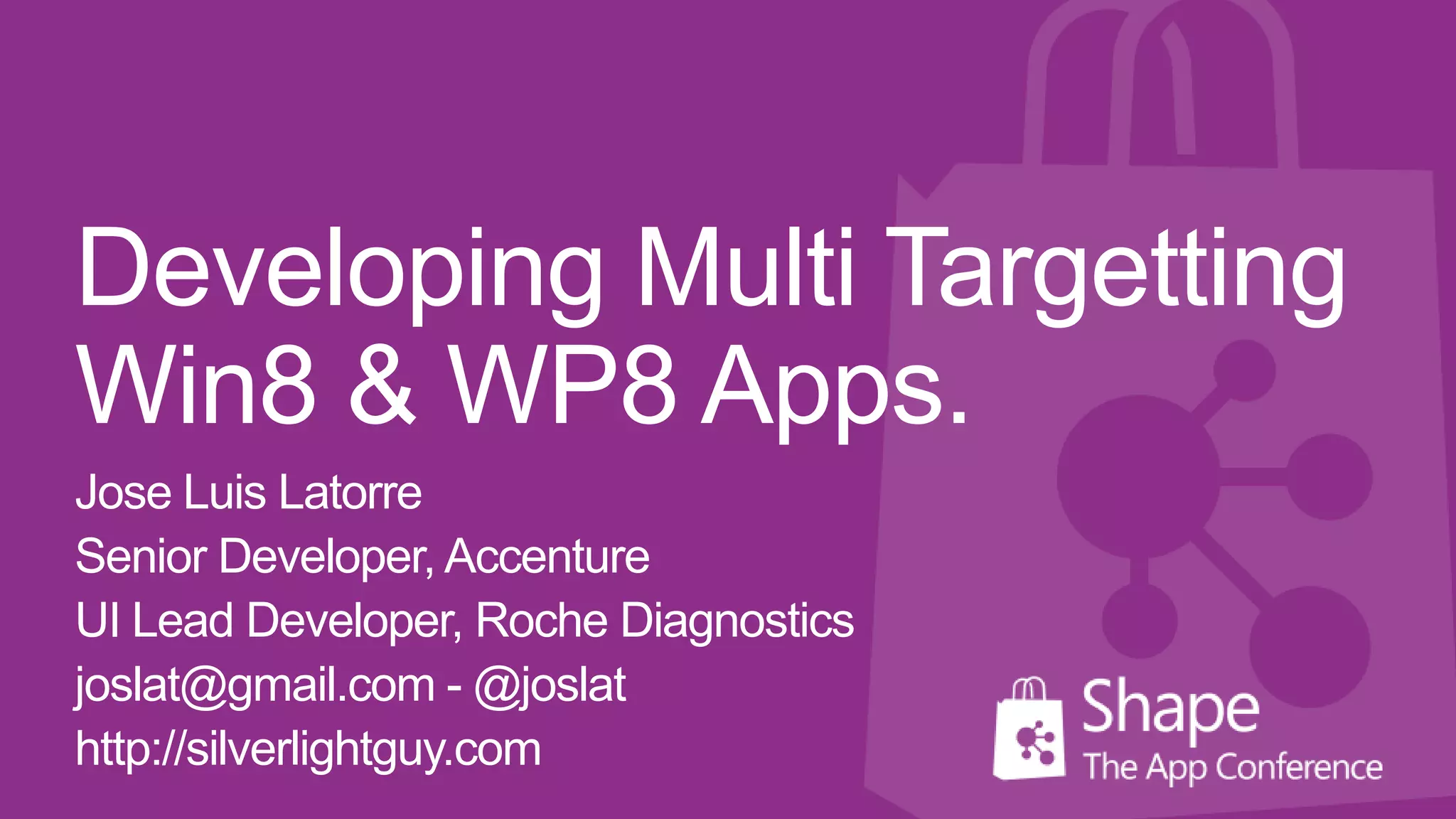 Developing Multi Targetting
Win8 & WP8 Apps.
Jose Luis Latorre
Senior Developer, Accenture
UI Lead Developer, Roche Diagnostics
joslat@gmail.com - @joslat
http://silverlightguy.com
 