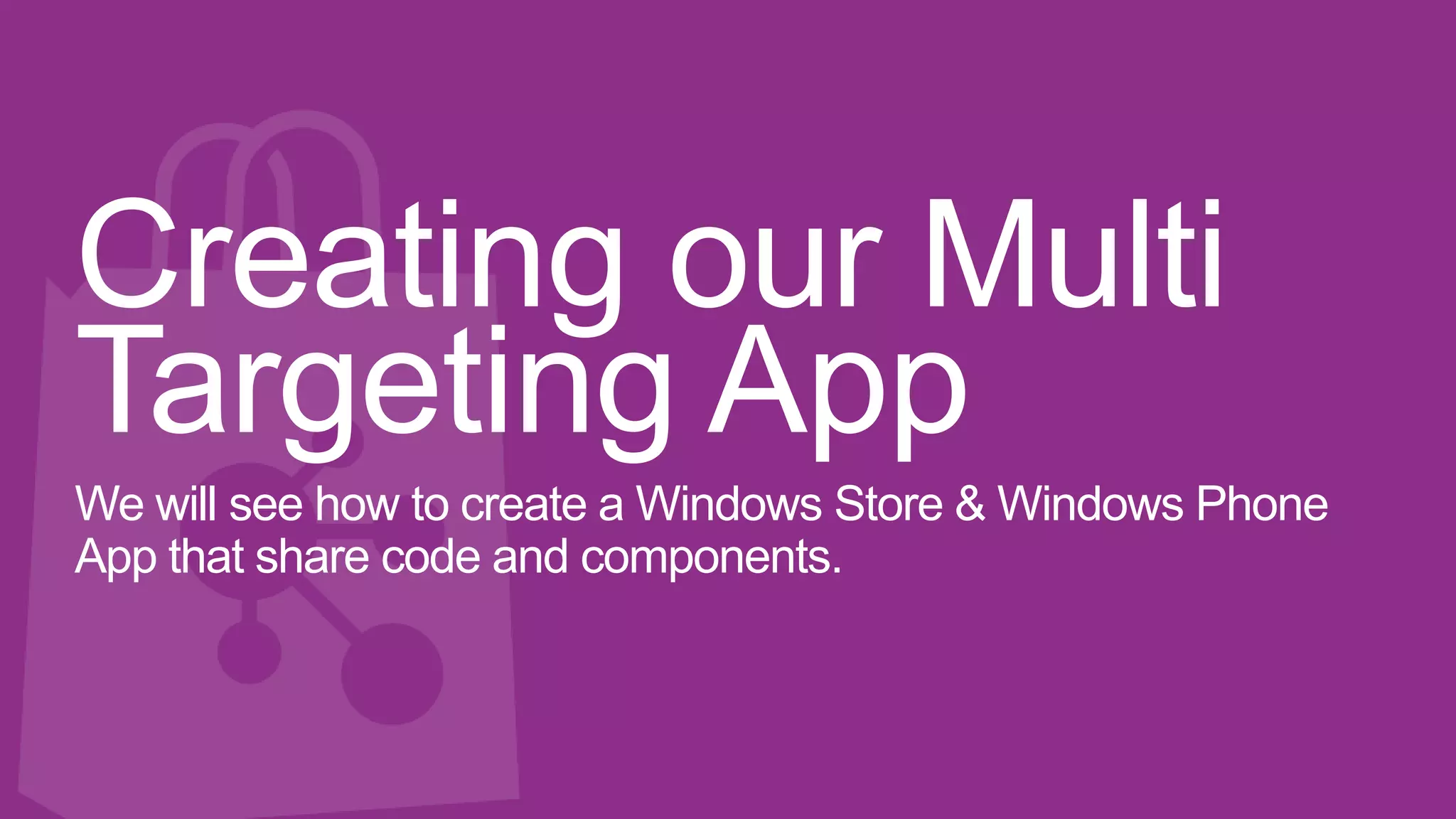 Creating our Multi
Targeting App
We will see how to create a Windows Store & Windows Phone
App that share code and components.
 