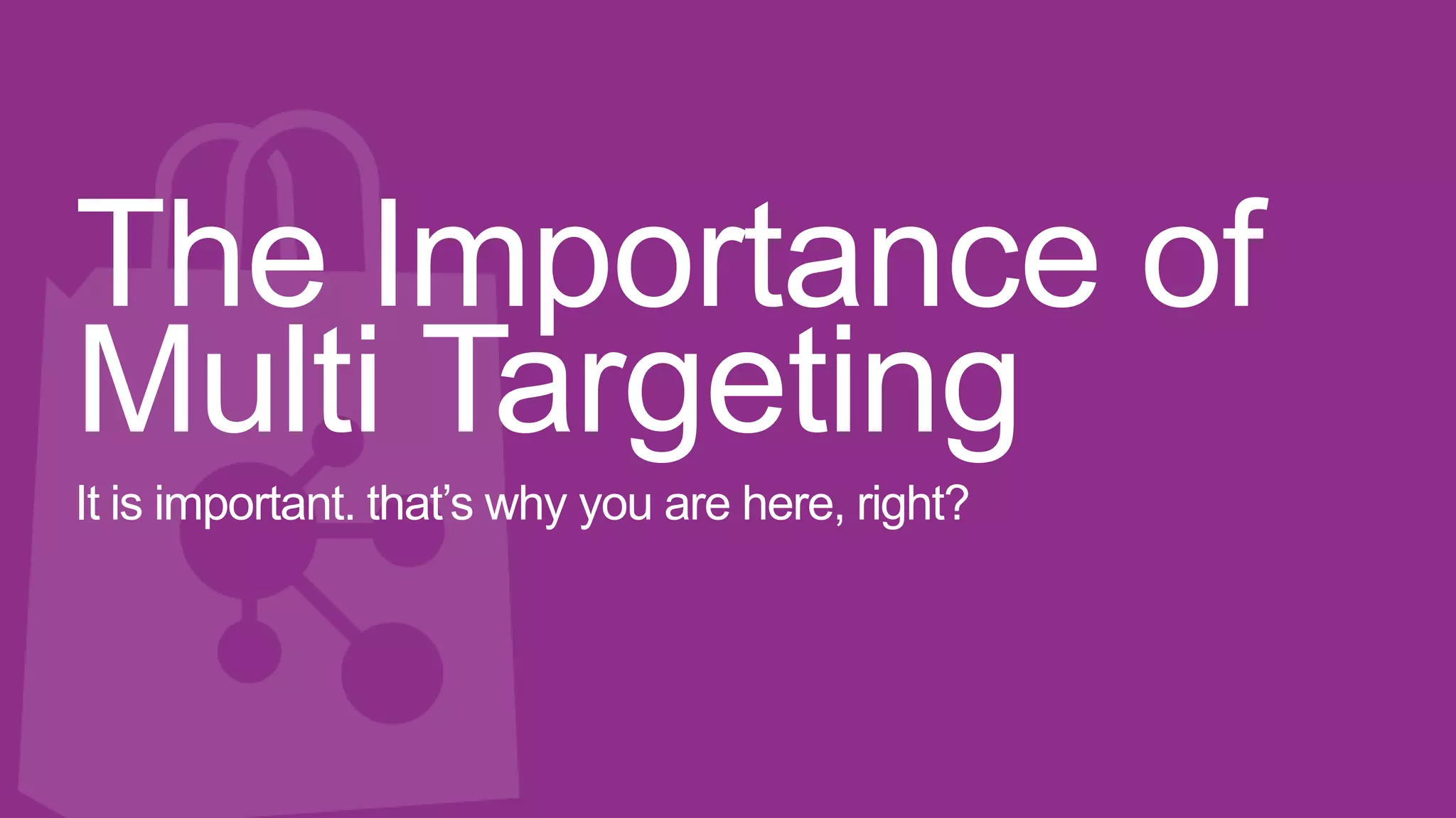 The Importance of
Multi Targeting
It is important. that’s why you are here, right?
 