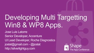 Developing Multi Targetting
Win8 & WP8 Apps.
Jose Luis Latorre
Senior Developer, Accenture
UI Lead Developer, Roche Diagnostics
joslat@gmail.com - @joslat
http://silverlightguy.com
 