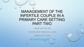 MANAGEMENT OF THE
INFERTILE COUPLE IN A
PRIMARY CARE SETTING
PART TWO
MILIE NWOYE MD
SHAPE ARMY MEDICAL CLINIC
MARCH 27TH 2014
MILIE.NWOYE@GMAIL.COM
 