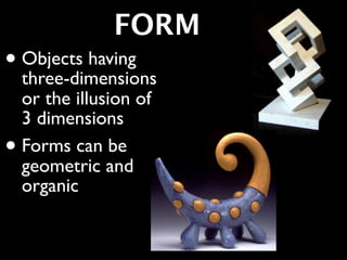 FORM
• Objects having
  three-dimensions
    or the illusion of
    3 dimensions
•   Forms can be
    geometric and
    organic
 