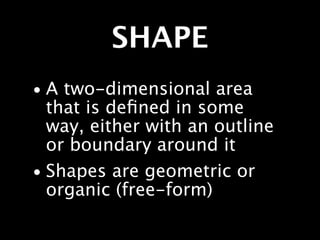 SHAPE
• A two-dimensional area
  that is deﬁned in some
  way, either with an outline
  or boundary around it
• Shapes are geometric or
  organic (free-form)
 