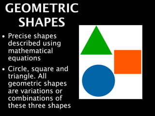 GEOMETRIC
  SHAPES
• Precise shapes
  described using
  mathematical
  equations
• Circle, square and
  triangle. All
  geometric shapes
  are variations or
  combinations of
  these three shapes
 