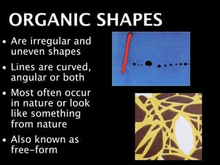 ORGANIC SHAPES
• Are irregular and
  uneven shapes
• Lines are curved,
  angular or both
• Most often occur
  in nature or look
  like something
  from nature
• Also known as
  free-form
 