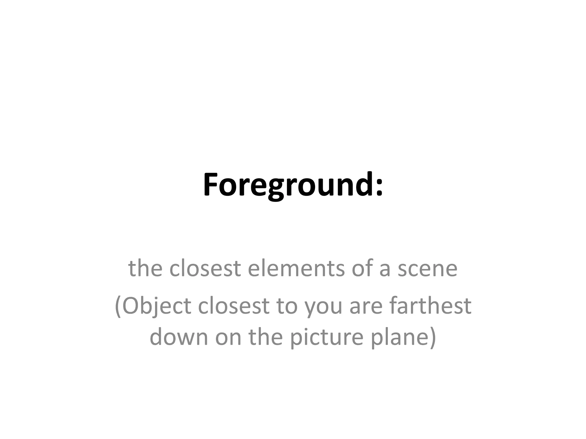 Foreground:
the closest elements of a scene
(Object closest to you are farthest
down on the picture plane)