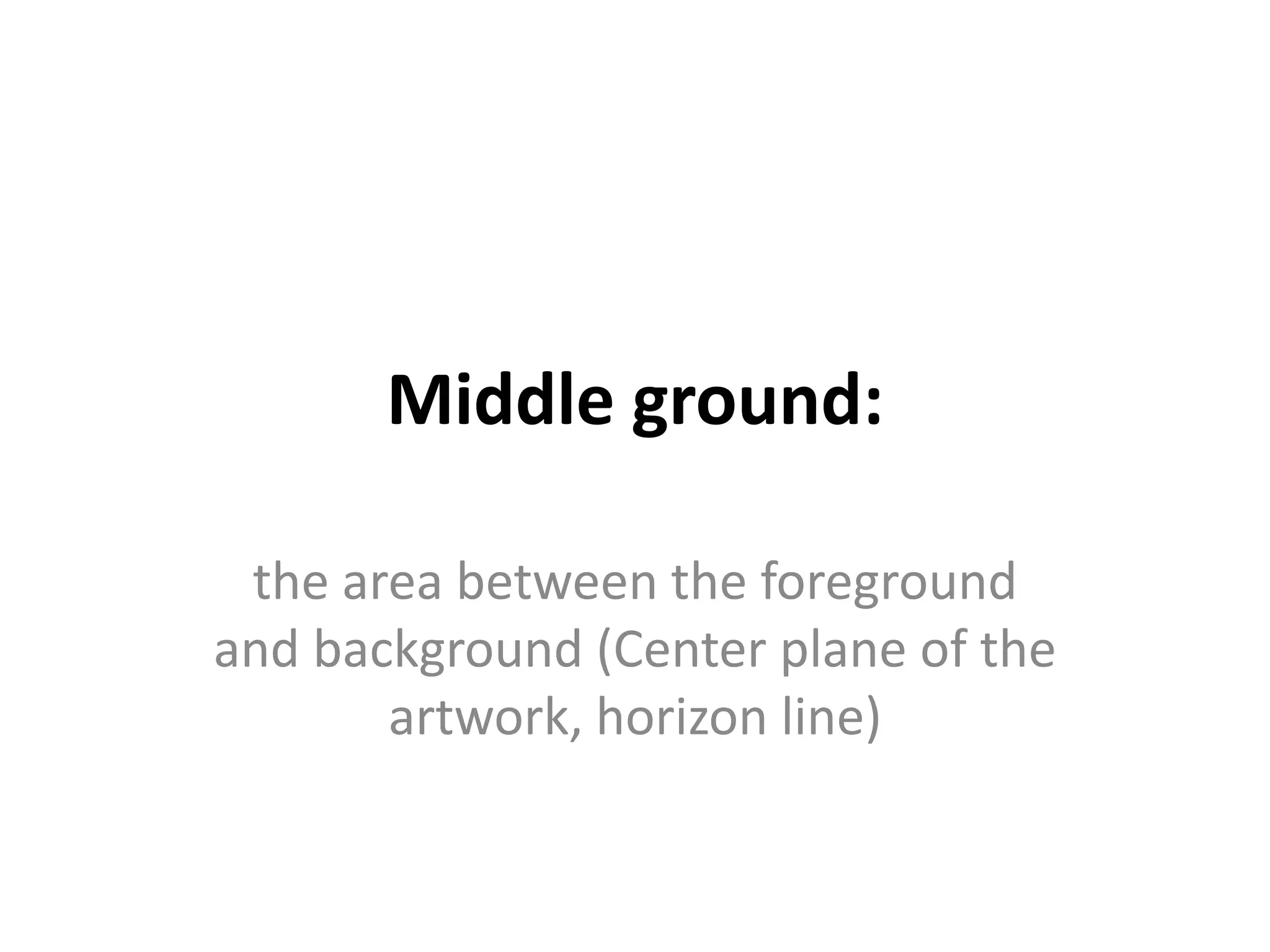 Middle ground:
the area between the foreground
and background (Center plane of the
artwork, horizon line)