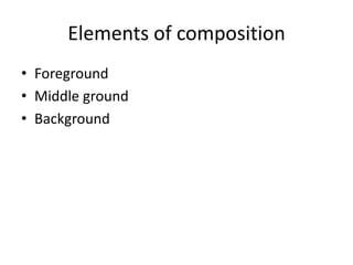 Elements of composition
• Foreground
• Middle ground
• Background
 