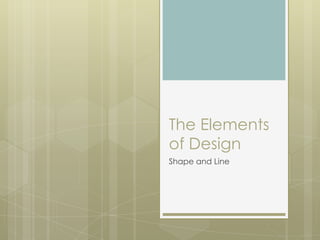 The Elements
of Design
Shape and Line
 