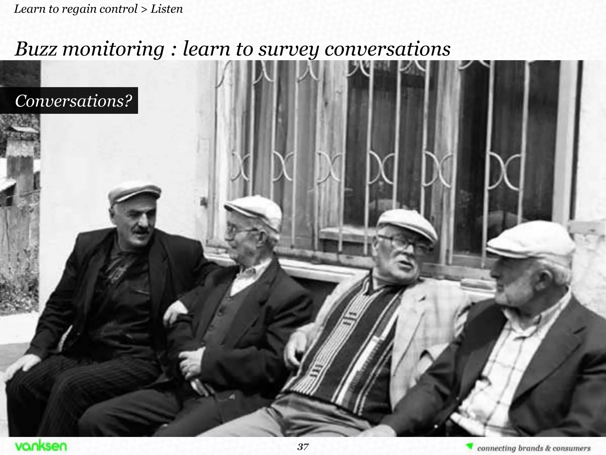 Learn to regain control > Listen


Buzz monitoring : learn to survey conversations

Conversations?
Conversations?




                                    37
                                   37
 