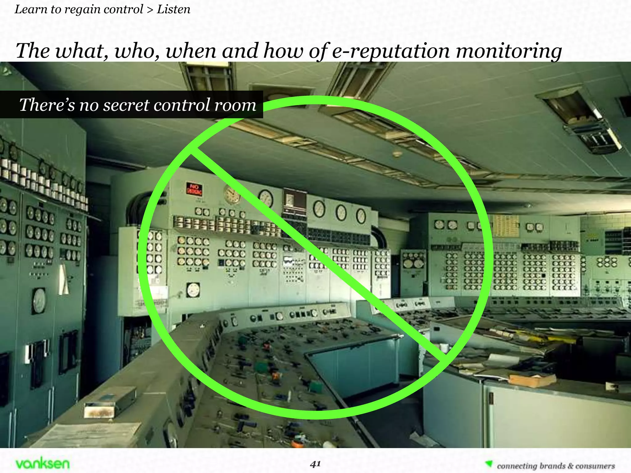 Learn to regain control > Listen


The what, who, when and how of e-reputation monitoring

There’s no secret control room




                                    41
                                   41
 