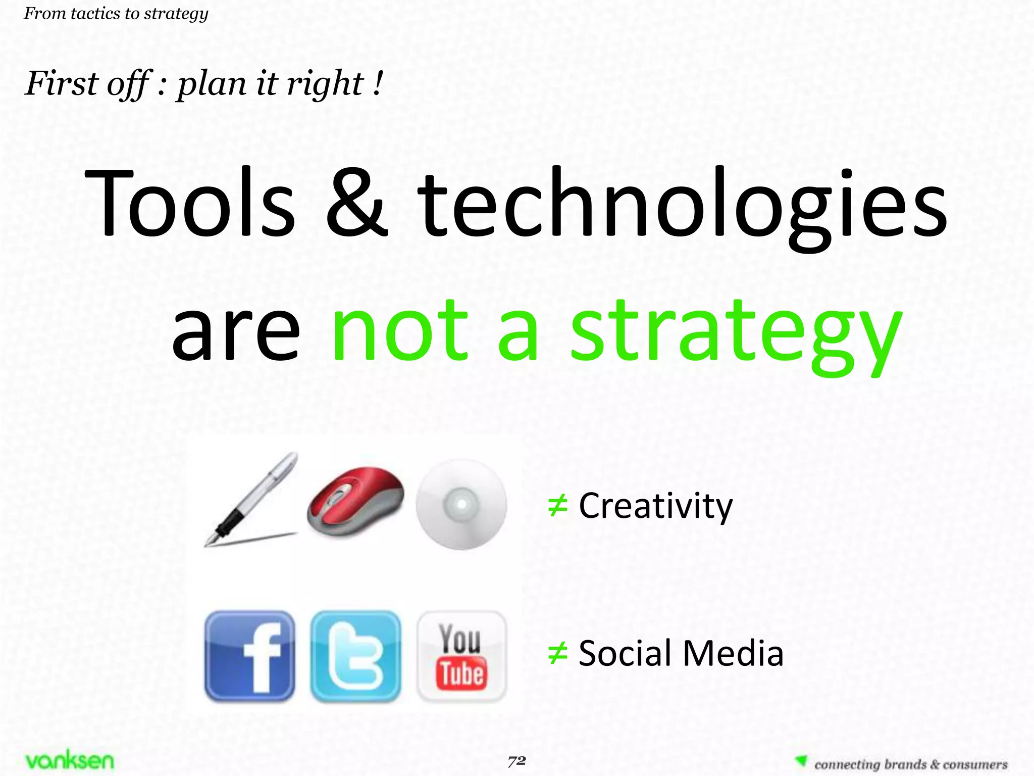 From tactics to strategy



First off : plan it right !



       Tools & technologies
         are not a strategy
                                    ≠ Creativity


                                    ≠ Social Media

                               72
                              72
 