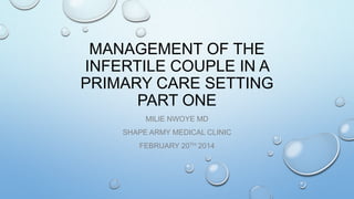 MANAGEMENT OF THE
INFERTILE COUPLE IN A
PRIMARY CARE SETTING
PART ONE
MILIE NWOYE MD
SHAPE ARMY MEDICAL CLINIC
FEBRUARY 20TH 2014

 