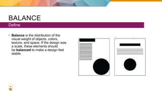 BALANCE
• Balance is the distribution of the
visual weight of objects, colors,
texture, and space. If the design was
a scale, these elements should
be balanced to make a design feel
stable.
Define
19
 
