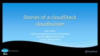 @ShapeBlue
Stories of a cloudStack
cloudbuilder
Giles Sirett
CEO & Managing Consultant ShapeBlue
Giles.sirett@shapeblue.com
Twitter: @ShapeBlue
 