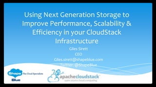 Using Next Generation Storage to
Improve Performance, Scalability &
Efficiency in your CloudStack
Infrastructure
Giles Sirett
CEO
Giles.sirett@shapeblue.com
Twitter: @ShapeBlue

 